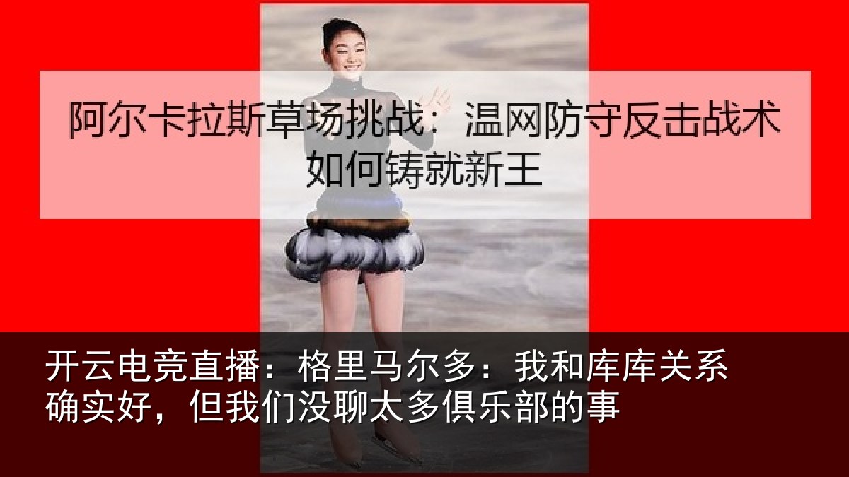 开云电竞直播:格里马尔多:我和库库关系确实好,但我们没聊太多俱乐部的事