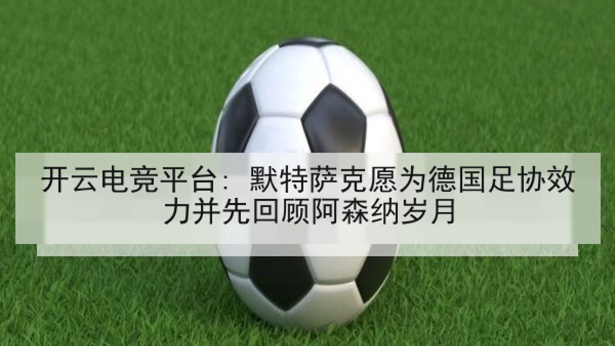开云电竞平台: 默特萨克愿为德国足协效力并先回顾阿森纳岁月