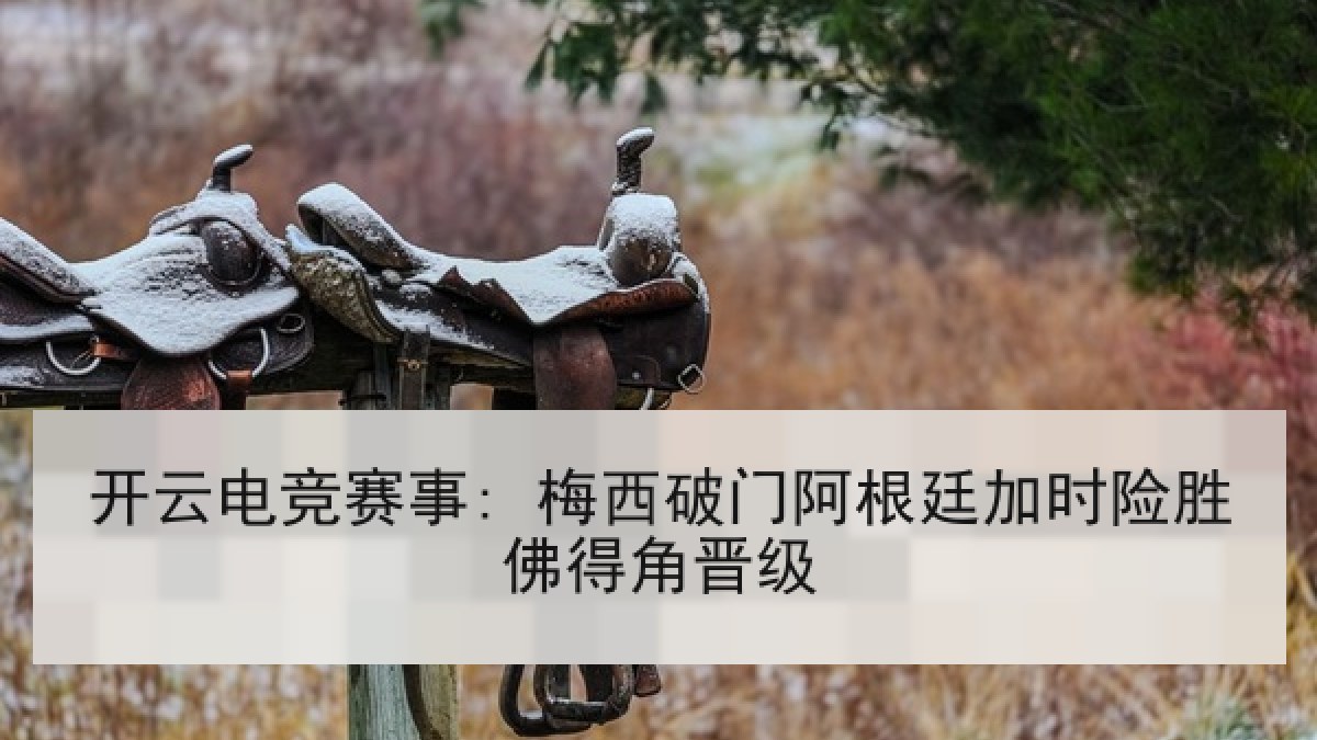 开云电竞赛事: 梅西破门阿根廷加时险胜佛得角晋级