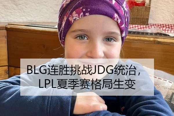 BLG连胜挑战JDG统治，LPL夏季赛格局生变