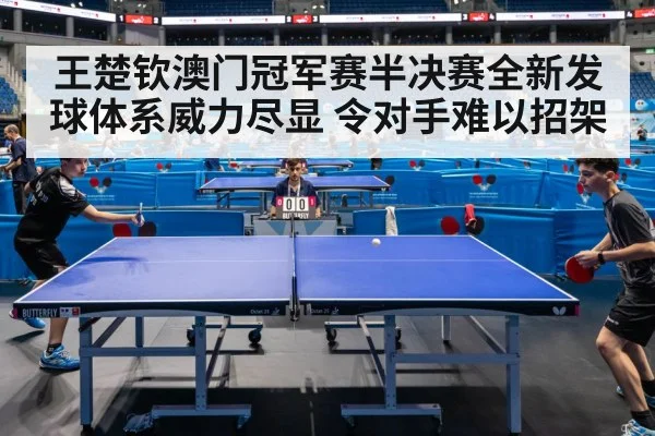 王楚钦澳门冠军赛半决赛全新发球体系威力尽显 令对手难以招架