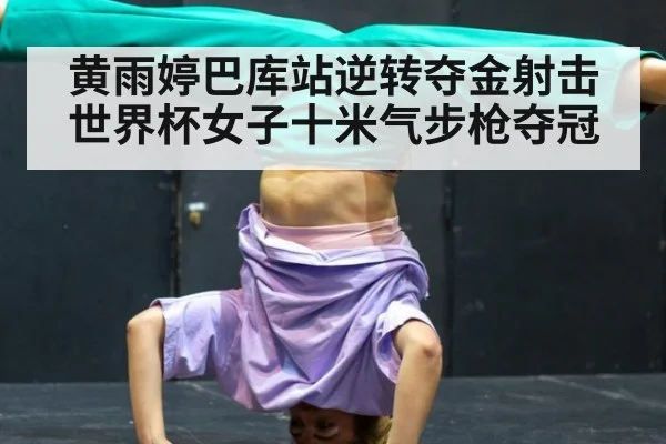 黄雨婷巴库站逆转夺金射击世界杯女子十米气步枪夺冠