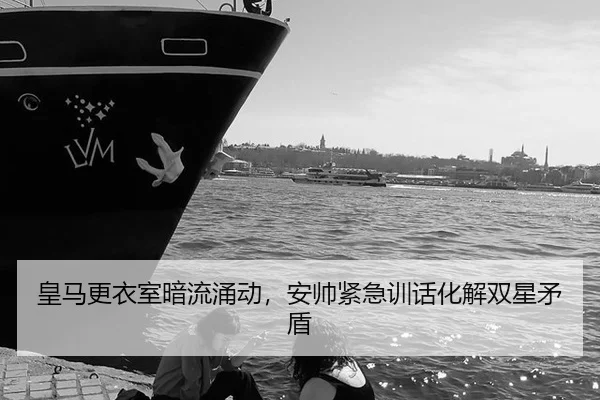 皇马更衣室暗流涌动，安帅紧急训话化解双星矛盾