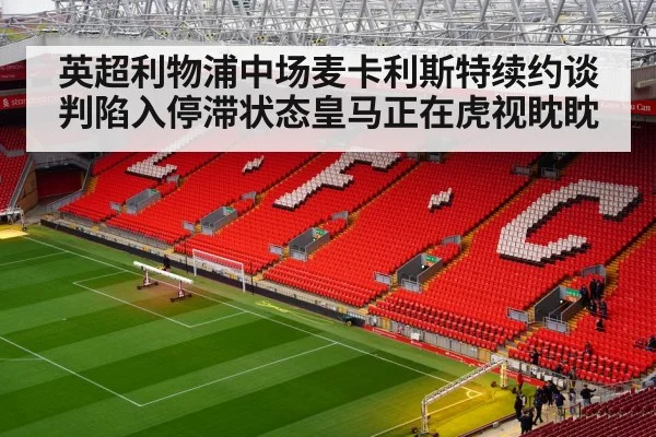 英超利物浦中场麦卡利斯特续约谈判陷入停滞状态皇马正在虎视眈眈
