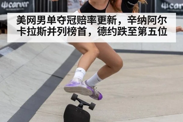 美网男单夺冠赔率更新,辛纳阿尔卡拉斯并列榜首,德约跌至第五位