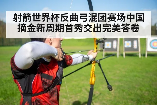 射箭世界杯反曲弓混团赛场中国摘金新周期首秀交出完美答卷