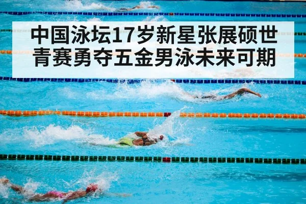 中国泳坛17岁新星张展硕世青赛勇夺五金男泳未来可期