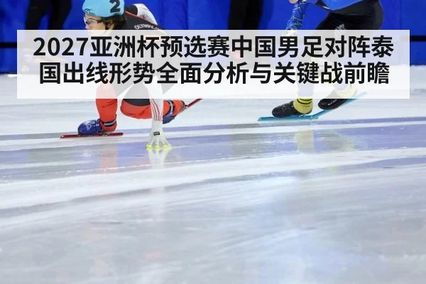 2027亚洲杯预选赛中国男足对阵泰国出线形势全面分析与关键战前瞻