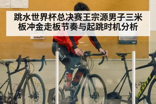跳水世界杯总决赛王宗源男子三米板冲金走板节奏与起跳时机分析