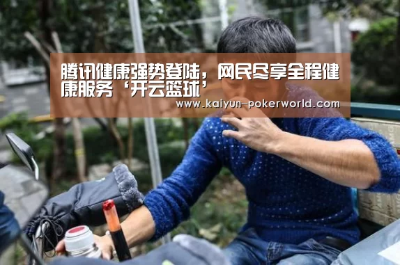 腾讯健康强势登陆,网民尽享全程健康服务‘开云篮球’(图2) 开云足球